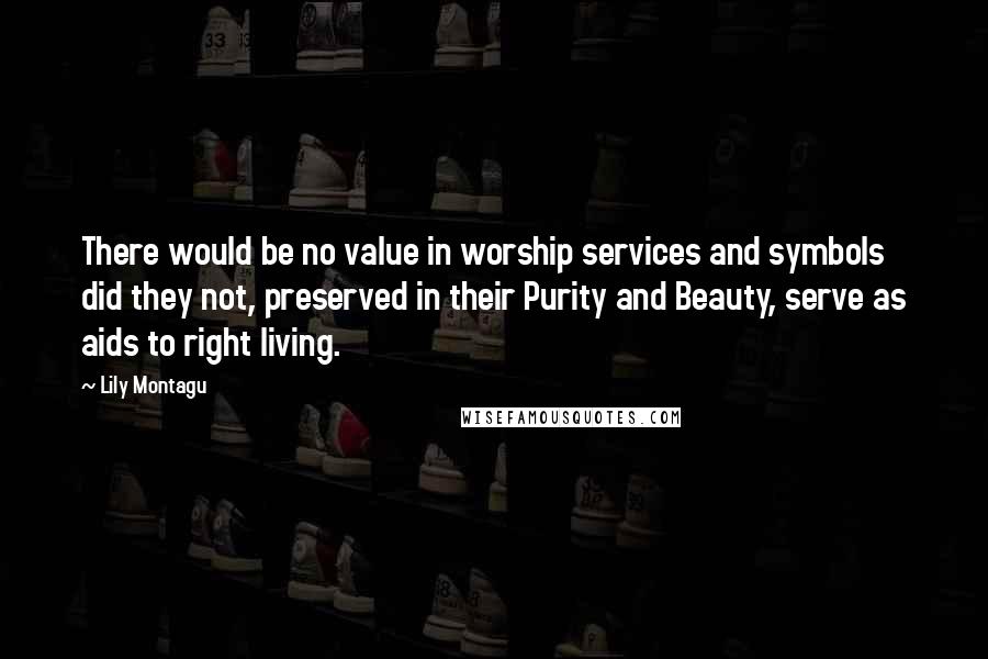 Lily Montagu Quotes: There would be no value in worship services and symbols did they not, preserved in their Purity and Beauty, serve as aids to right living.