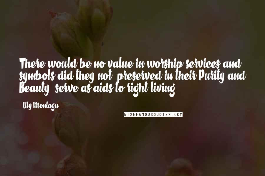 Lily Montagu Quotes: There would be no value in worship services and symbols did they not, preserved in their Purity and Beauty, serve as aids to right living.