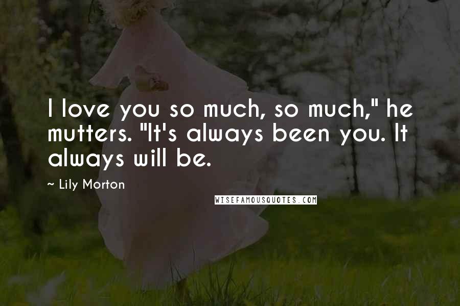 Lily Morton Quotes: I love you so much, so much," he mutters. "It's always been you. It always will be.