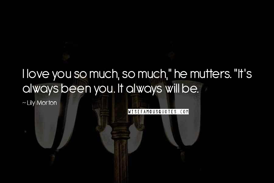 Lily Morton Quotes: I love you so much, so much," he mutters. "It's always been you. It always will be.
