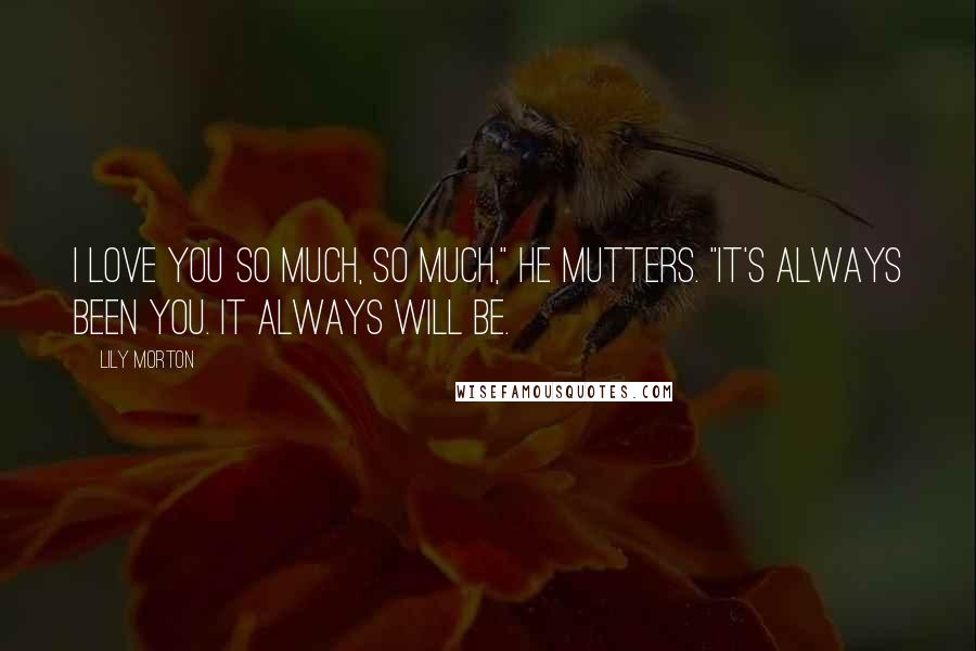 Lily Morton Quotes: I love you so much, so much," he mutters. "It's always been you. It always will be.