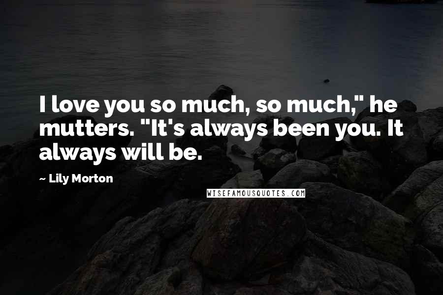 Lily Morton Quotes: I love you so much, so much," he mutters. "It's always been you. It always will be.