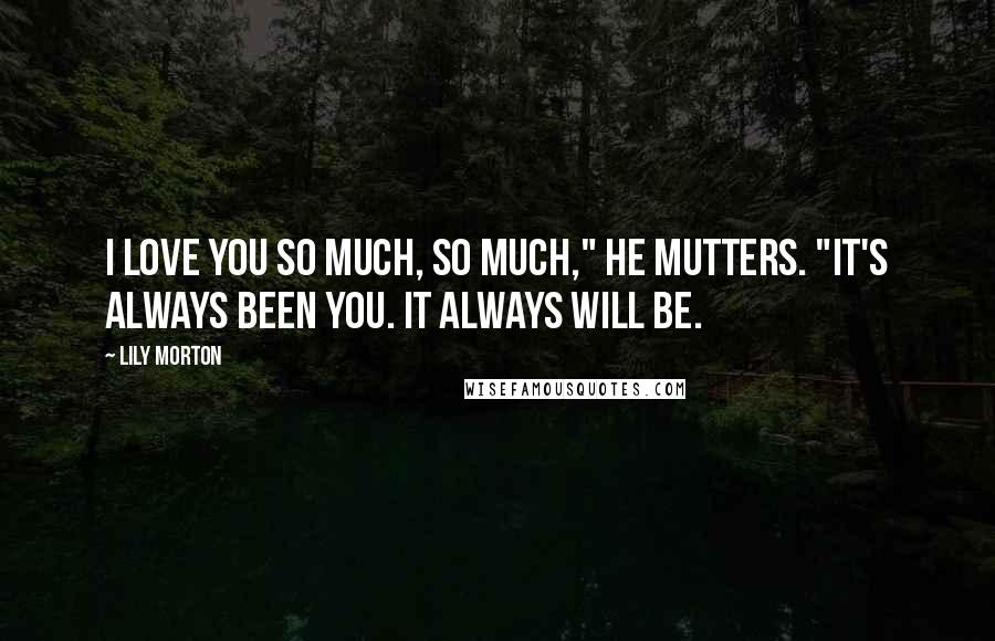Lily Morton Quotes: I love you so much, so much," he mutters. "It's always been you. It always will be.