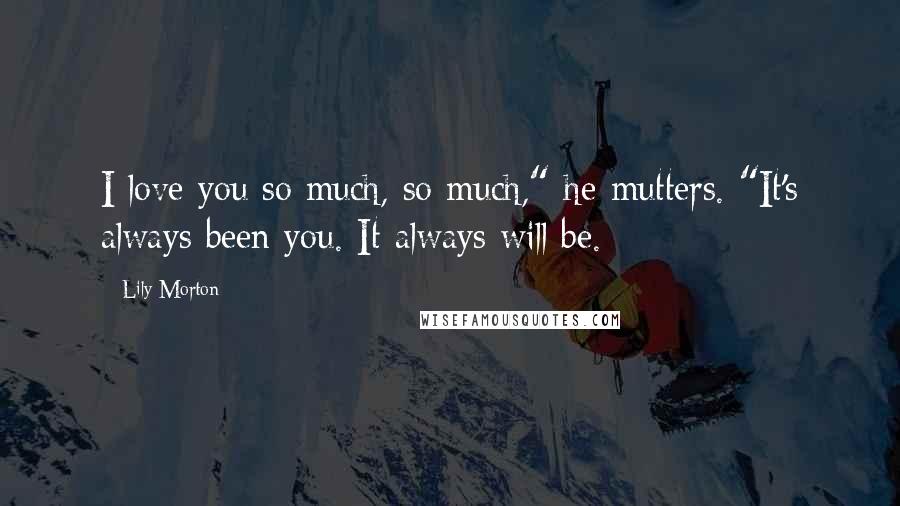 Lily Morton Quotes: I love you so much, so much," he mutters. "It's always been you. It always will be.