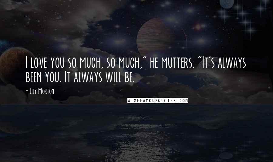 Lily Morton Quotes: I love you so much, so much," he mutters. "It's always been you. It always will be.