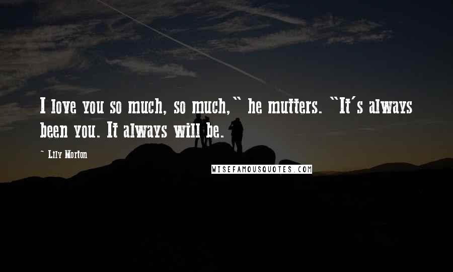 Lily Morton Quotes: I love you so much, so much," he mutters. "It's always been you. It always will be.