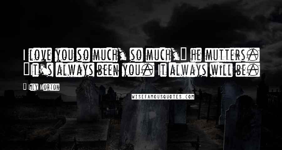 Lily Morton Quotes: I love you so much, so much," he mutters. "It's always been you. It always will be.