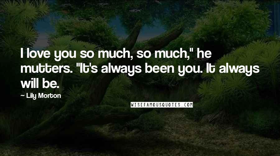 Lily Morton Quotes: I love you so much, so much," he mutters. "It's always been you. It always will be.