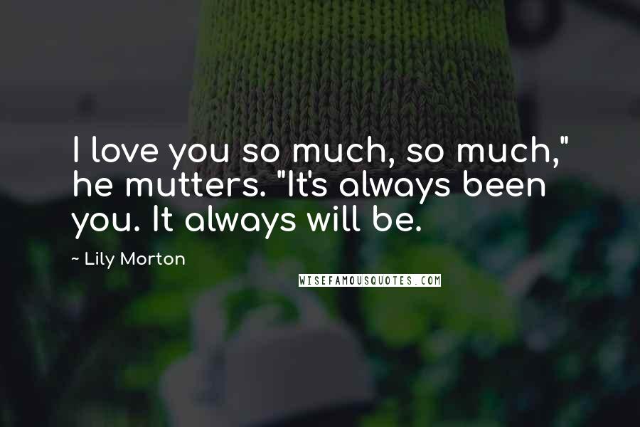 Lily Morton Quotes: I love you so much, so much," he mutters. "It's always been you. It always will be.