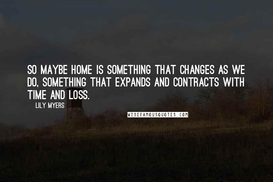 Lily Myers Quotes: So maybe home is something that changes as we do, something that expands and contracts with time and loss.