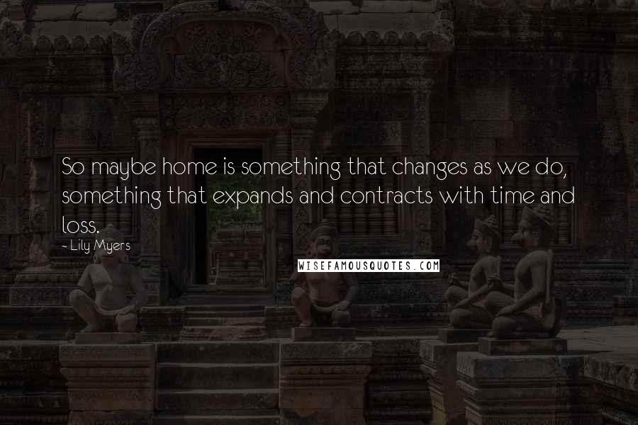 Lily Myers Quotes: So maybe home is something that changes as we do, something that expands and contracts with time and loss.