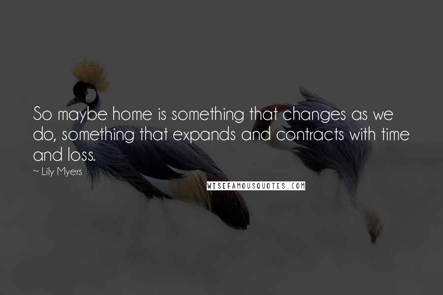 Lily Myers Quotes: So maybe home is something that changes as we do, something that expands and contracts with time and loss.