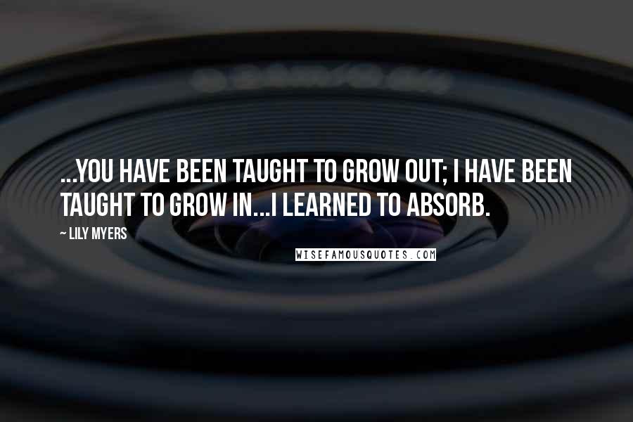 Lily Myers Quotes: ...you have been taught to grow out; I have been taught to grow in...I learned to absorb.