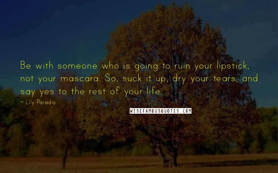 Lily Paradis Quotes: Be with someone who is going to ruin your lipstick, not your mascara. So, suck it up, dry your tears, and say yes to the rest of your life.