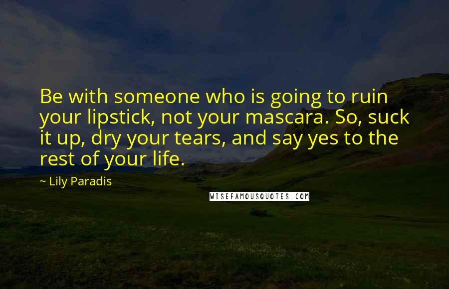 Lily Paradis Quotes: Be with someone who is going to ruin your lipstick, not your mascara. So, suck it up, dry your tears, and say yes to the rest of your life.