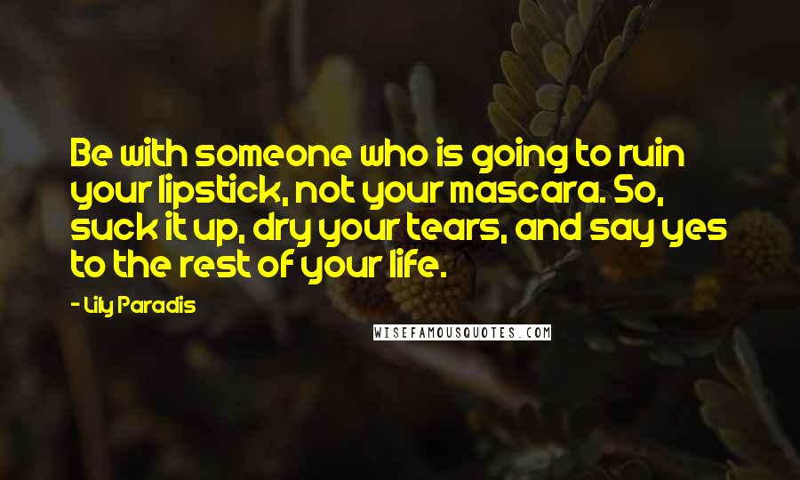 Lily Paradis Quotes: Be with someone who is going to ruin your lipstick, not your mascara. So, suck it up, dry your tears, and say yes to the rest of your life.