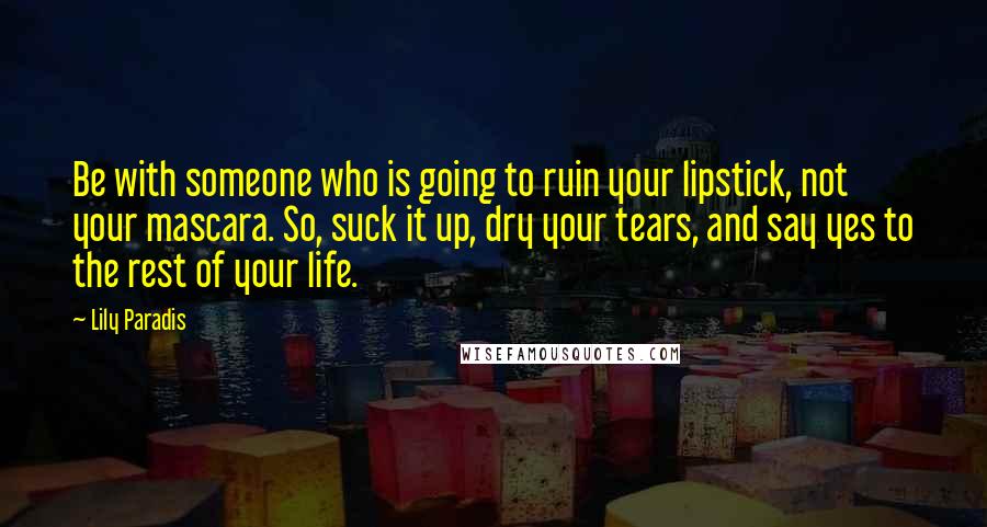 Lily Paradis Quotes: Be with someone who is going to ruin your lipstick, not your mascara. So, suck it up, dry your tears, and say yes to the rest of your life.