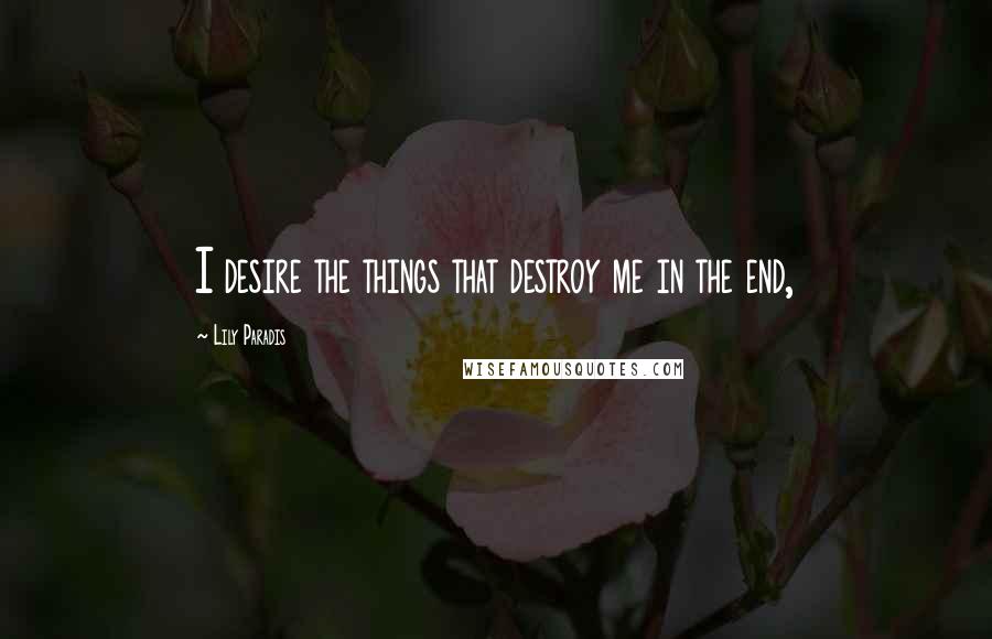 Lily Paradis Quotes: I desire the things that destroy me in the end,