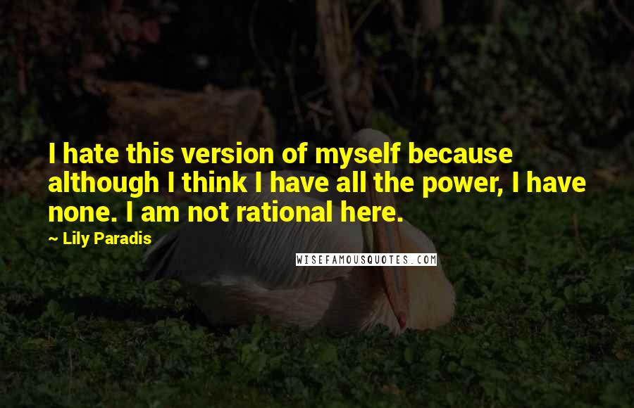 Lily Paradis Quotes: I hate this version of myself because although I think I have all the power, I have none. I am not rational here.