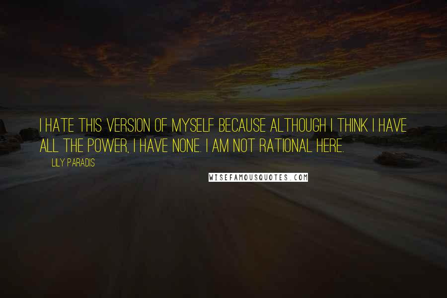 Lily Paradis Quotes: I hate this version of myself because although I think I have all the power, I have none. I am not rational here.