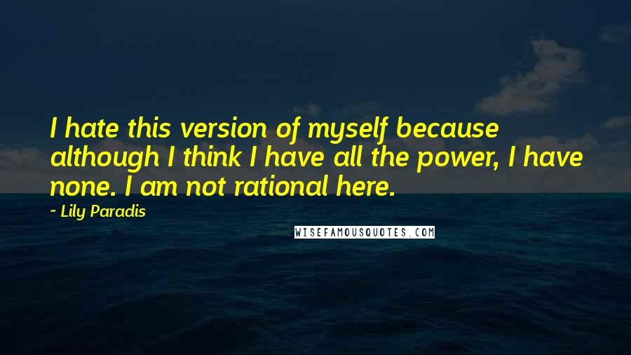 Lily Paradis Quotes: I hate this version of myself because although I think I have all the power, I have none. I am not rational here.