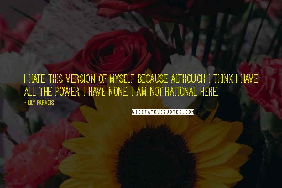 Lily Paradis Quotes: I hate this version of myself because although I think I have all the power, I have none. I am not rational here.