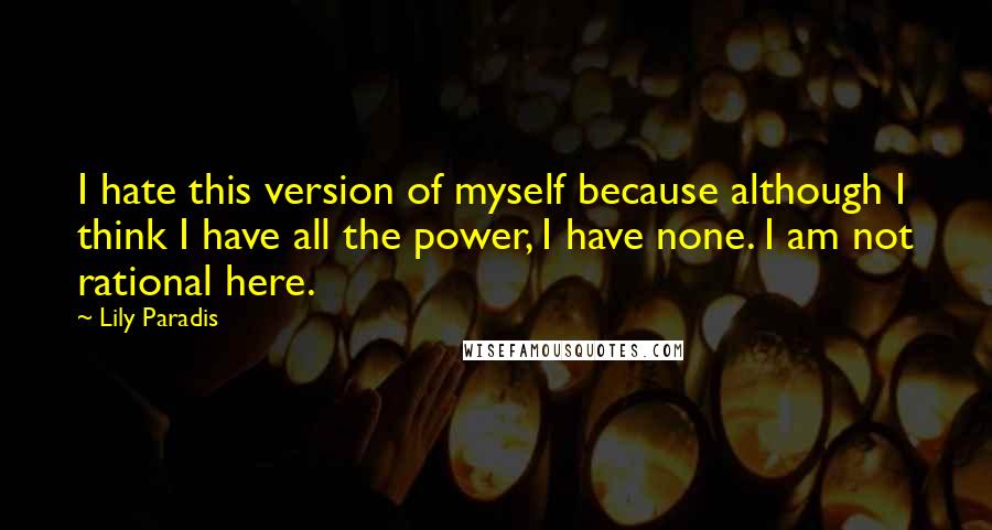 Lily Paradis Quotes: I hate this version of myself because although I think I have all the power, I have none. I am not rational here.