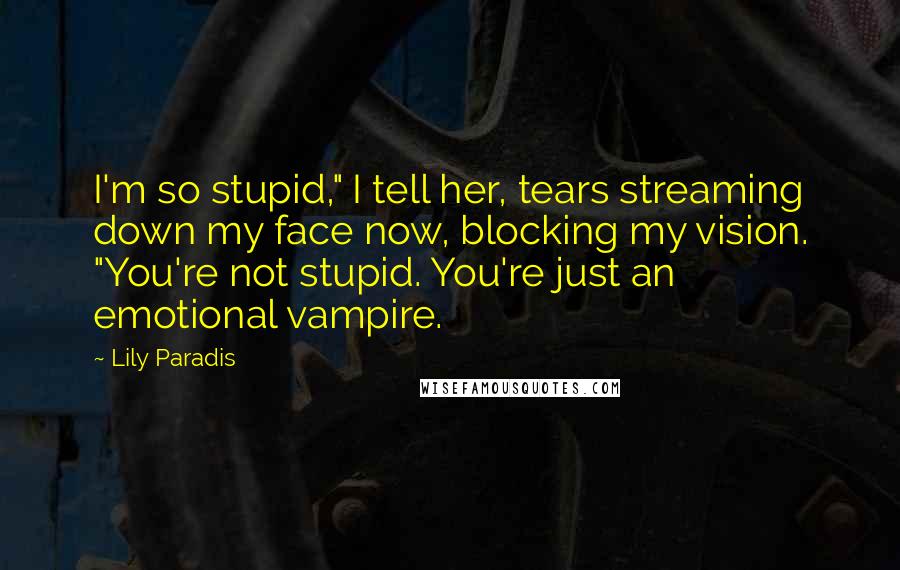 Lily Paradis Quotes: I'm so stupid," I tell her, tears streaming down my face now, blocking my vision. "You're not stupid. You're just an emotional vampire.