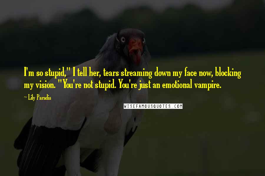 Lily Paradis Quotes: I'm so stupid," I tell her, tears streaming down my face now, blocking my vision. "You're not stupid. You're just an emotional vampire.