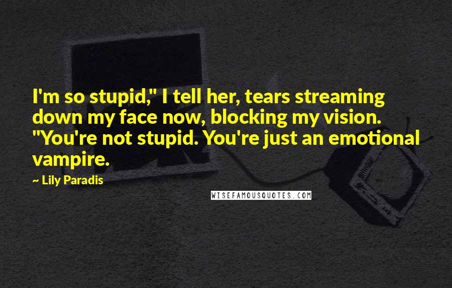 Lily Paradis Quotes: I'm so stupid," I tell her, tears streaming down my face now, blocking my vision. "You're not stupid. You're just an emotional vampire.