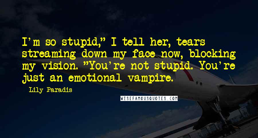 Lily Paradis Quotes: I'm so stupid," I tell her, tears streaming down my face now, blocking my vision. "You're not stupid. You're just an emotional vampire.