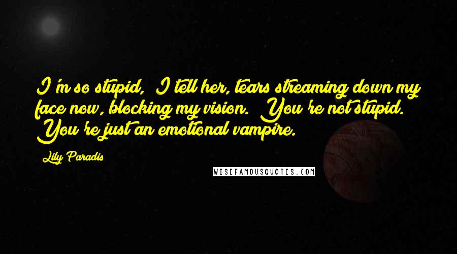 Lily Paradis Quotes: I'm so stupid," I tell her, tears streaming down my face now, blocking my vision. "You're not stupid. You're just an emotional vampire.