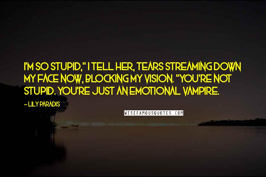 Lily Paradis Quotes: I'm so stupid," I tell her, tears streaming down my face now, blocking my vision. "You're not stupid. You're just an emotional vampire.