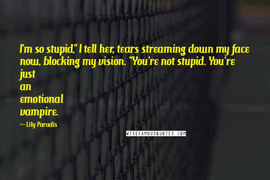 Lily Paradis Quotes: I'm so stupid," I tell her, tears streaming down my face now, blocking my vision. "You're not stupid. You're just an emotional vampire.