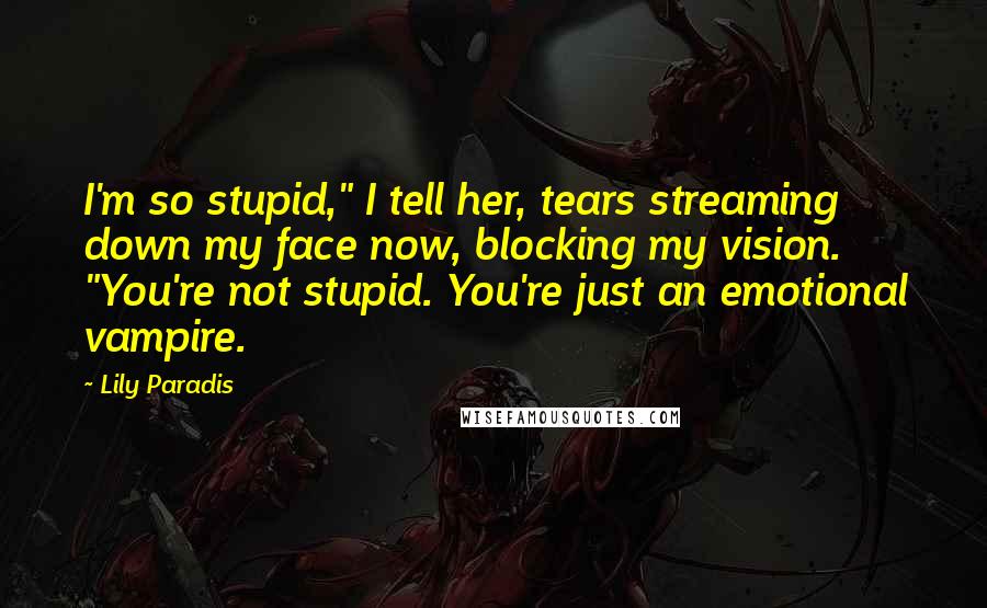 Lily Paradis Quotes: I'm so stupid," I tell her, tears streaming down my face now, blocking my vision. "You're not stupid. You're just an emotional vampire.