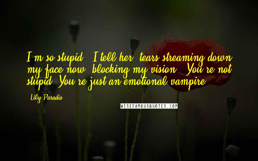 Lily Paradis Quotes: I'm so stupid," I tell her, tears streaming down my face now, blocking my vision. "You're not stupid. You're just an emotional vampire.