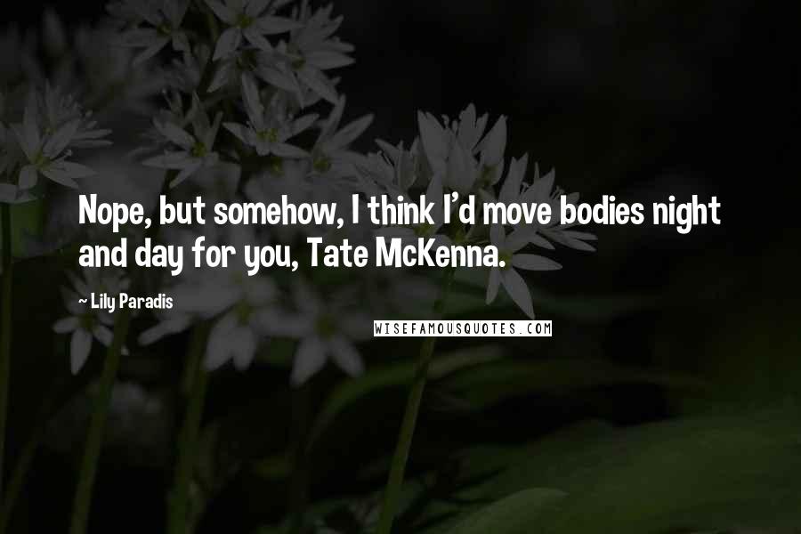 Lily Paradis Quotes: Nope, but somehow, I think I'd move bodies night and day for you, Tate McKenna.