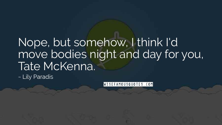 Lily Paradis Quotes: Nope, but somehow, I think I'd move bodies night and day for you, Tate McKenna.