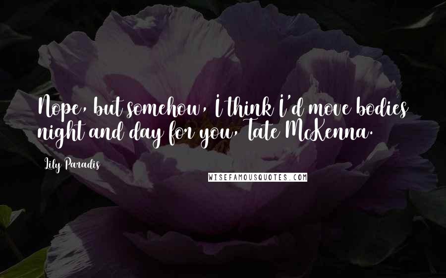 Lily Paradis Quotes: Nope, but somehow, I think I'd move bodies night and day for you, Tate McKenna.