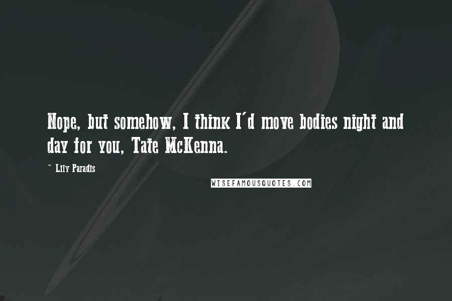 Lily Paradis Quotes: Nope, but somehow, I think I'd move bodies night and day for you, Tate McKenna.