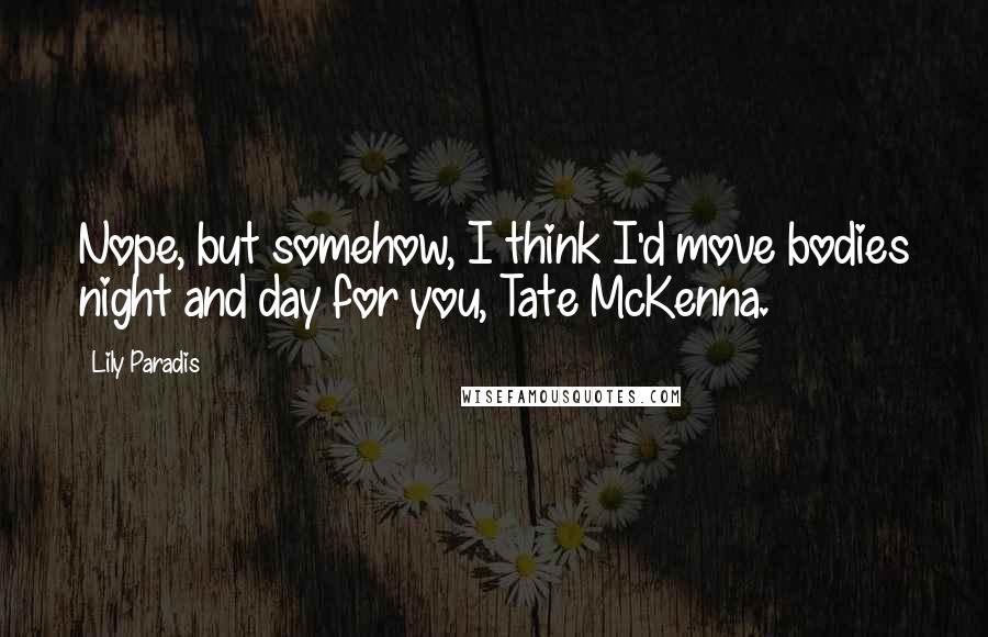 Lily Paradis Quotes: Nope, but somehow, I think I'd move bodies night and day for you, Tate McKenna.