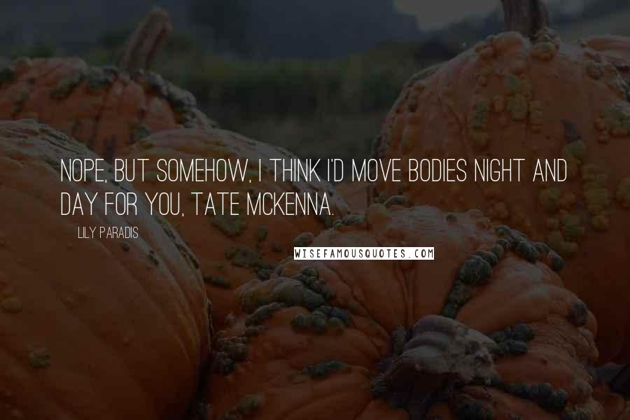 Lily Paradis Quotes: Nope, but somehow, I think I'd move bodies night and day for you, Tate McKenna.