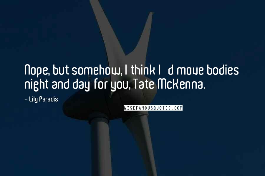 Lily Paradis Quotes: Nope, but somehow, I think I'd move bodies night and day for you, Tate McKenna.