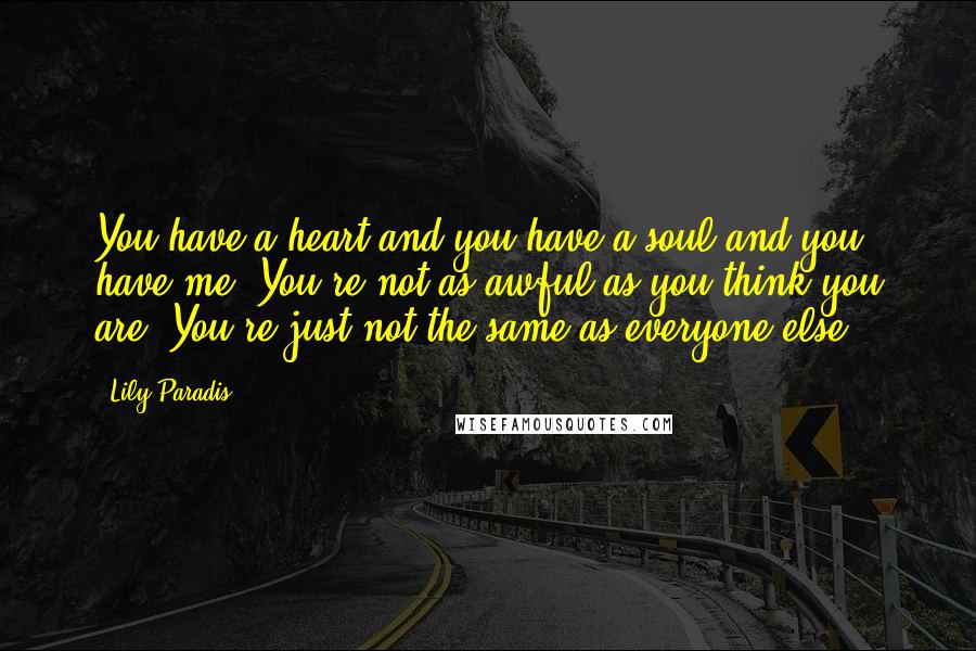 Lily Paradis Quotes: You have a heart and you have a soul and you have me. You're not as awful as you think you are. You're just not the same as everyone else.