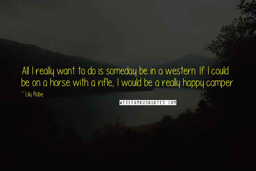 Lily Rabe Quotes: All I really want to do is someday be in a western. If I could be on a horse with a rifle, I would be a really happy camper.