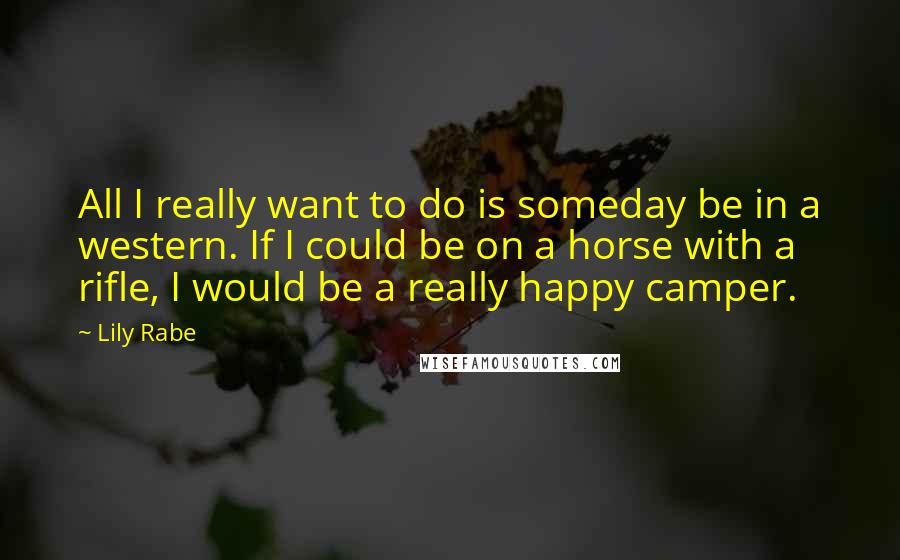 Lily Rabe Quotes: All I really want to do is someday be in a western. If I could be on a horse with a rifle, I would be a really happy camper.