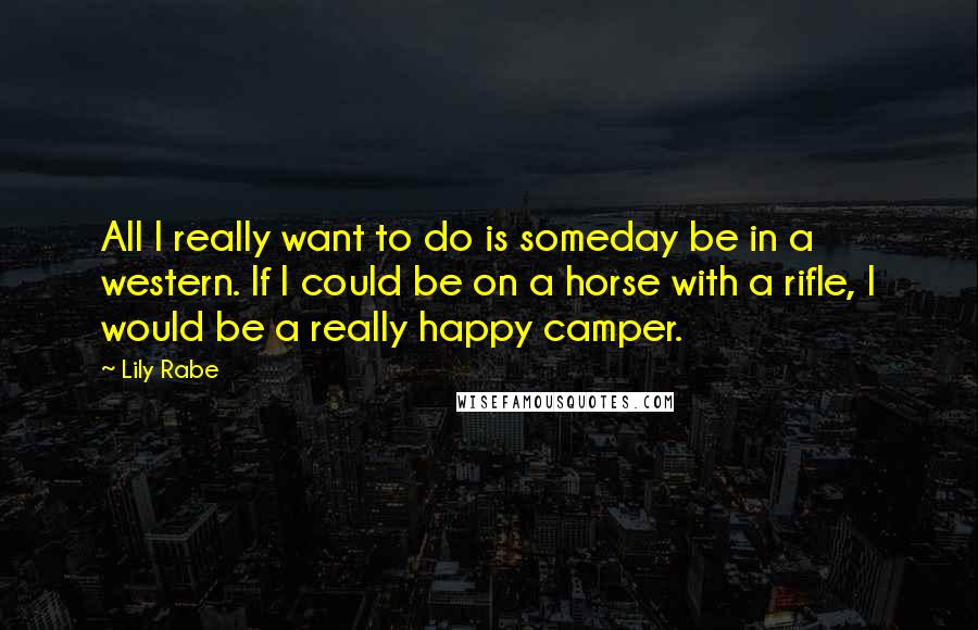 Lily Rabe Quotes: All I really want to do is someday be in a western. If I could be on a horse with a rifle, I would be a really happy camper.