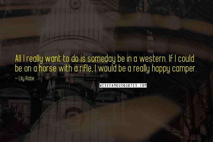 Lily Rabe Quotes: All I really want to do is someday be in a western. If I could be on a horse with a rifle, I would be a really happy camper.