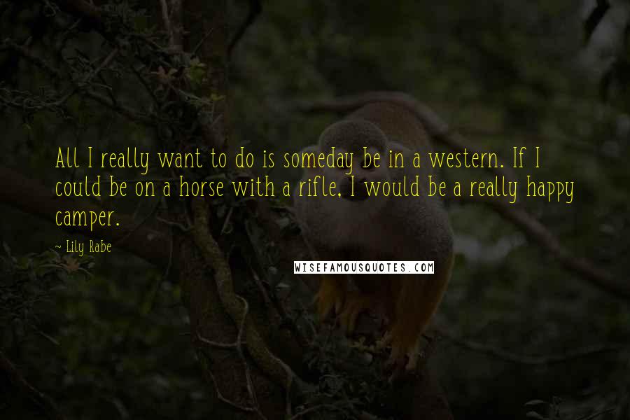 Lily Rabe Quotes: All I really want to do is someday be in a western. If I could be on a horse with a rifle, I would be a really happy camper.