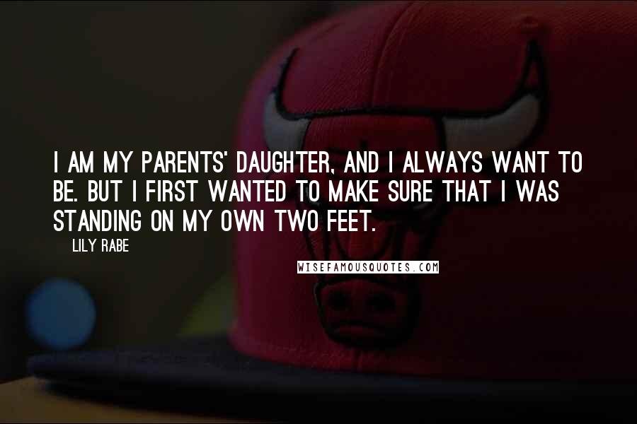 Lily Rabe Quotes: I am my parents' daughter, and I always want to be. But I first wanted to make sure that I was standing on my own two feet.